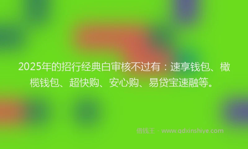 2025年的招行经典白审核不过有：速享钱包、橄榄钱包、超快购、安心购、易贷宝速融等。