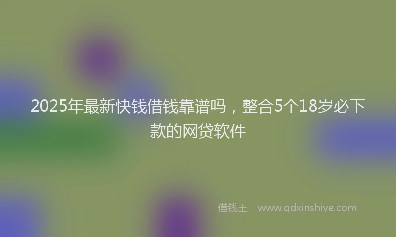 2025年最新快钱借钱靠谱吗，整合5个18岁必下款的网贷软件