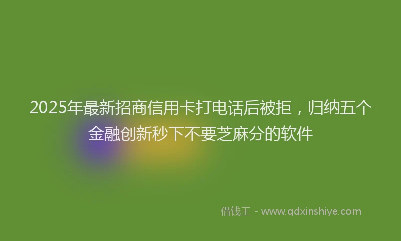 2025年最新招商信用卡打电话后被拒，归纳五个金融创新秒下不要芝麻分的软件