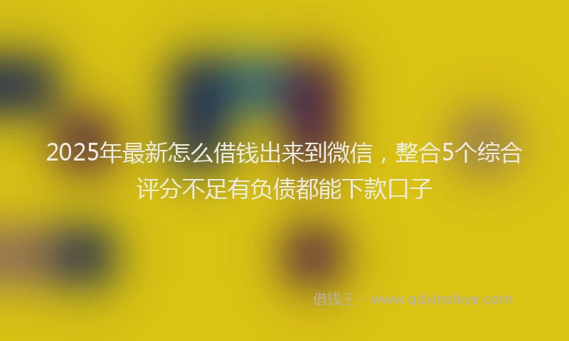 2025年最新怎么借钱出来到微信，整合5个综合评分不足有负债都能下款口子