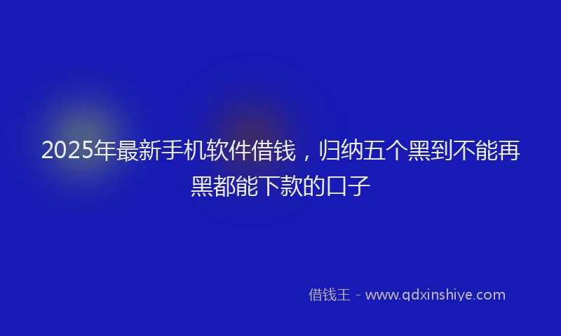 2025年最新手机软件借钱，归纳五个黑到不能再黑都能下款的口子