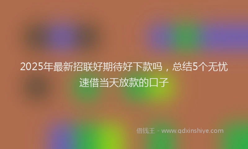 2025年最新招联好期待好下款吗，总结5个无忧速借当天放款的口子