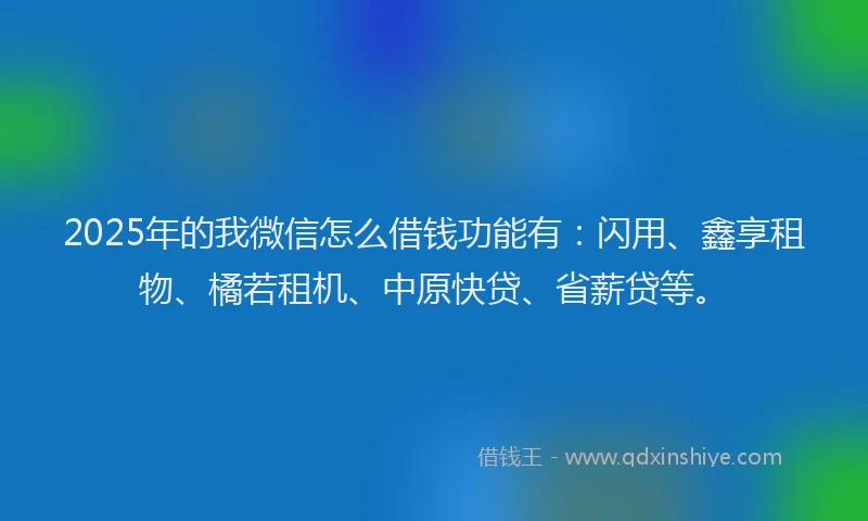 2025年的我微信怎么借钱功能有：闪用、鑫享租物、橘若租机、中原快贷、省薪贷等。