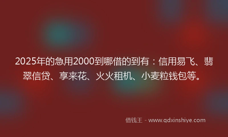 2025年的急用2000到哪借的到有：信用易飞、翡翠信贷、享来花、火火租机、小麦粒钱包等。