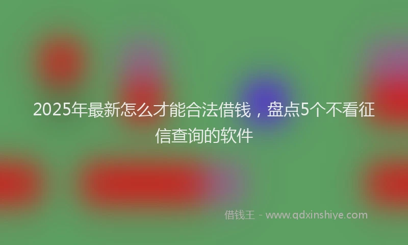 2025年最新怎么才能合法借钱，盘点5个不看征信查询的软件