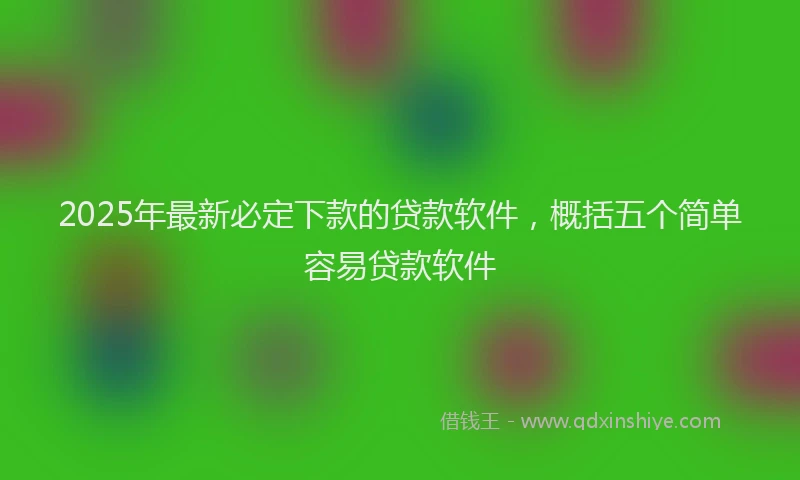 2025年最新必定下款的贷款软件，概括五个简单容易贷款软件