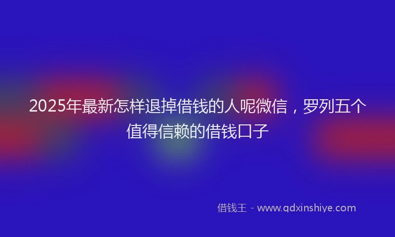 2025年最新怎样退掉借钱的人呢微信，罗列五个值得信赖的借钱口子