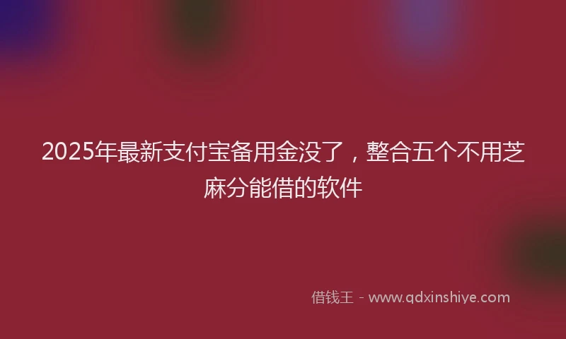 2025年最新支付宝备用金没了，整合五个不用芝麻分能借的软件