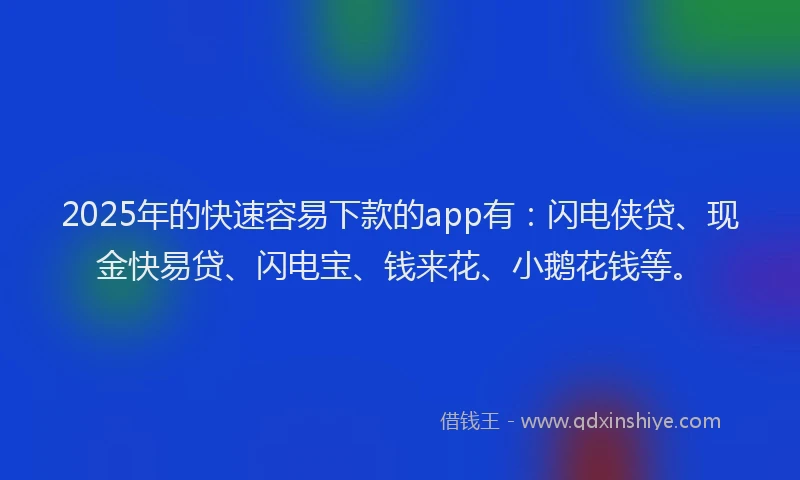 2025年的快速容易下款的app有：闪电侠贷、现金快易贷、闪电宝、钱来花、小鹅花钱等。