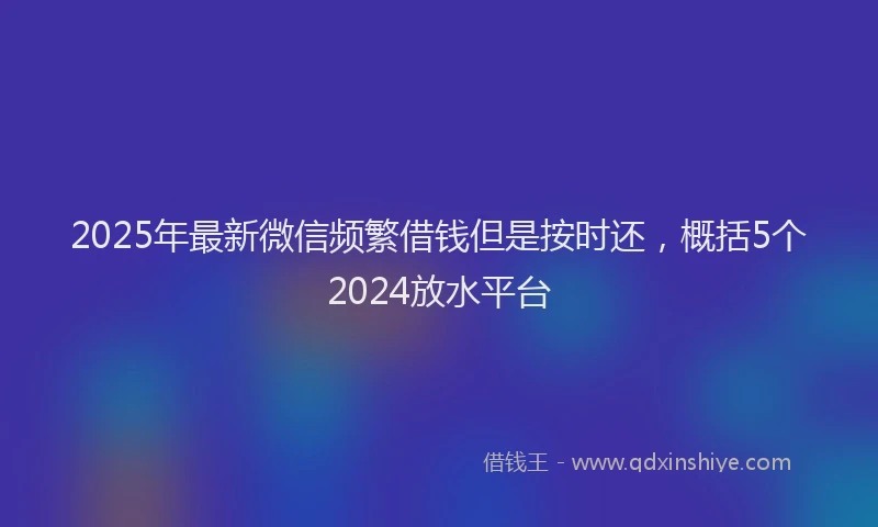 2025年最新微信频繁借钱但是按时还，概括5个2024放水平台