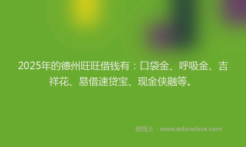 2025年的德州旺旺借钱有：口袋金、呼吸金、吉祥花、易借速贷宝、现金侠融等。