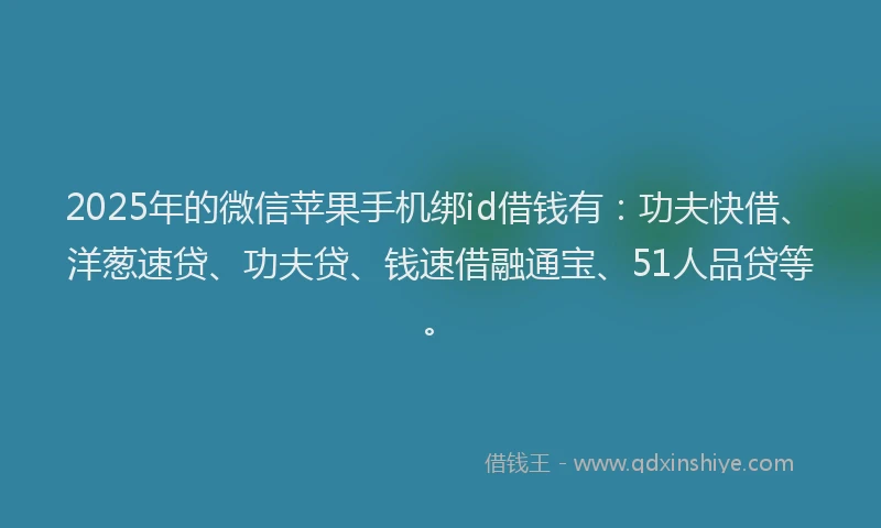 2025年的微信苹果手机绑id借钱有：功夫快借、洋葱速贷、功夫贷、钱速借融通宝、51人品贷等。