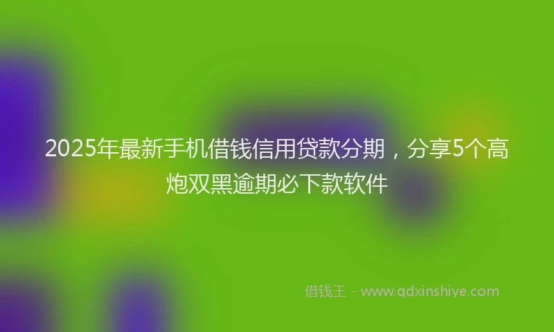 2025年最新手机借钱信用贷款分期，分享5个高炮双黑逾期必下款软件