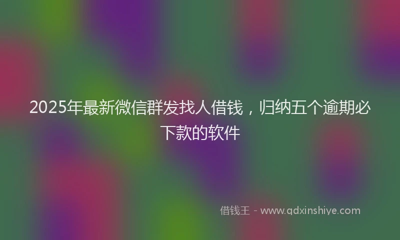 2025年最新微信群发找人借钱，归纳五个逾期必下款的软件