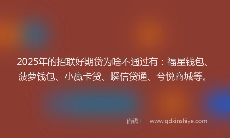 2025年的招联好期贷为啥不通过有：福星钱包、菠萝钱包、小赢卡贷、瞬信贷通、兮悦商城等。