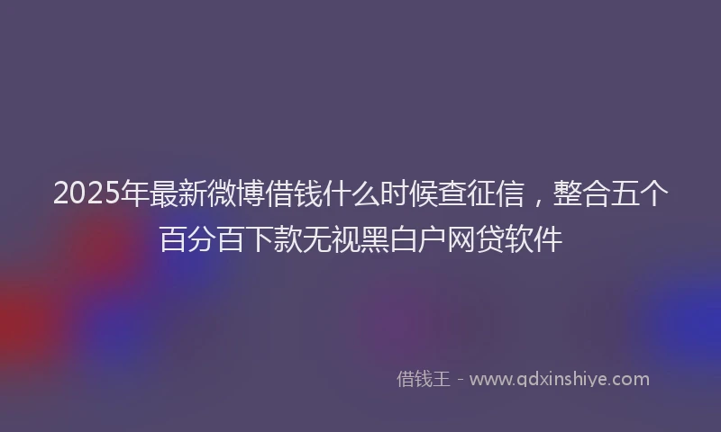 2025年最新微博借钱什么时候查征信，整合五个百分百下款无视黑白户网贷软件