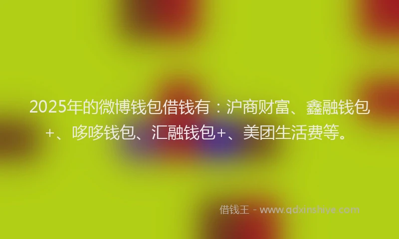2025年的微博钱包借钱有：沪商财富、鑫融钱包+、哆哆钱包、汇融钱包+、美团生活费等。