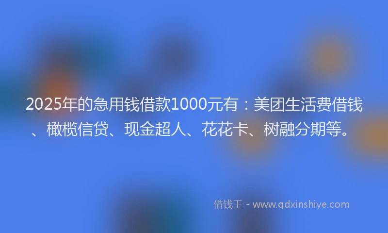 2025年的急用钱借款1000元有：美团生活费借钱、橄榄信贷、现金超人、花花卡、树融分期等。