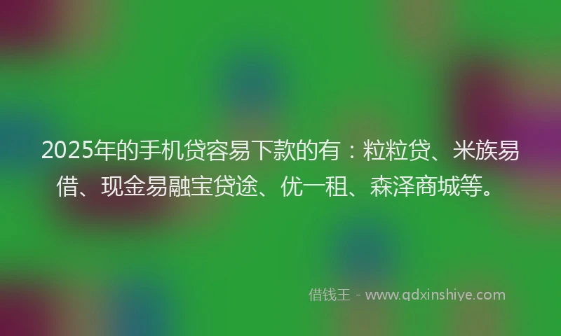 2025年的手机贷容易下款的有：粒粒贷、米族易借、现金易融宝贷途、优一租、森泽商城等。