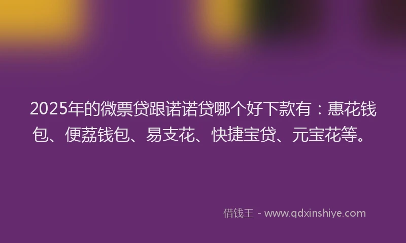 2025年的微票贷跟诺诺贷哪个好下款有：惠花钱包、便荔钱包、易支花、快捷宝贷、元宝花等。