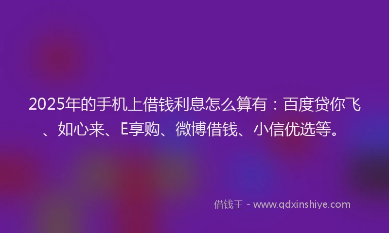 2025年的手机上借钱利息怎么算有：百度贷你飞、如心来、E享购、微博借钱、小信优选等。