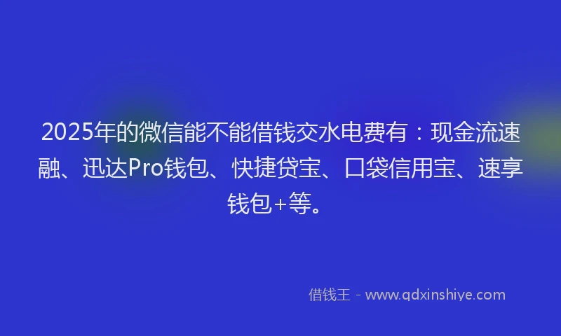 2025年的微信能不能借钱交水电费有：现金流速融、迅达Pro钱包、快捷贷宝、口袋信用宝、速享钱包+等。