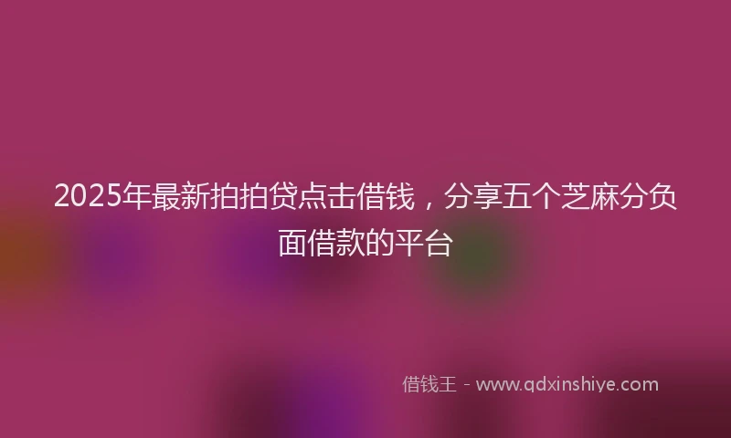 2025年最新拍拍贷点击借钱，分享五个芝麻分负面借款的平台