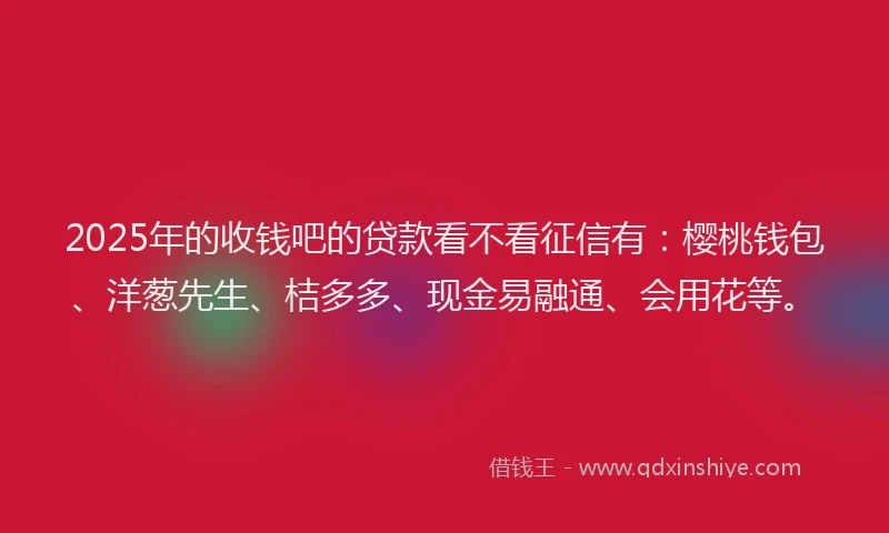 2025年的收钱吧的贷款看不看征信有：樱桃钱包、洋葱先生、桔多多、现金易融通、会用花等。