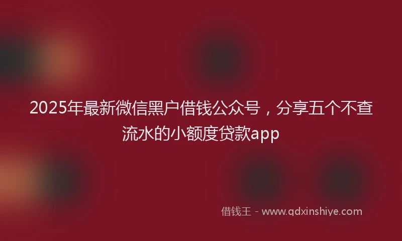 2025年最新微信黑户借钱公众号，分享五个不查流水的小额度贷款app
