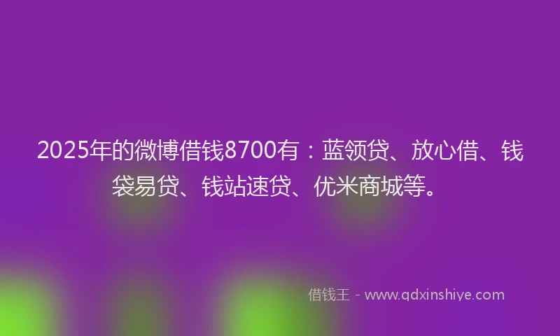 2025年的微博借钱8700有：蓝领贷、放心借、钱袋易贷、钱站速贷、优米商城等。