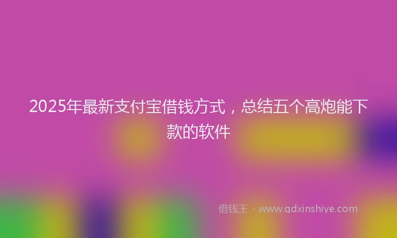 2025年最新支付宝借钱方式，总结五个高炮能下款的软件