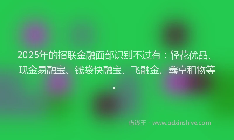 2025年的招联金融面部识别不过有：轻花优品、现金易融宝、钱袋快融宝、飞融金、鑫享租物等。