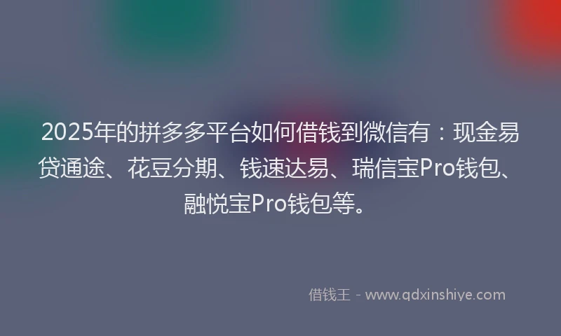 2025年的拼多多平台如何借钱到微信有：现金易贷通途、花豆分期、钱速达易、瑞信宝Pro钱包、融悦宝Pro钱包等。