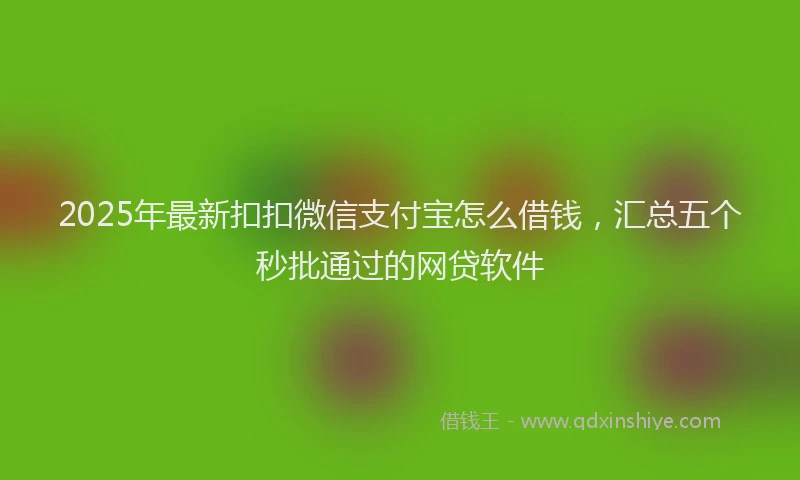 2025年最新扣扣微信支付宝怎么借钱，汇总五个秒批通过的网贷软件