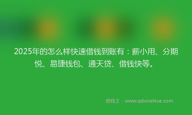 2025年的怎么样快速借钱到账有：薪小用、分期悦、易捷钱包、通天贷、借钱快等。