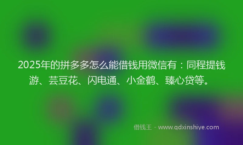 2025年的拼多多怎么能借钱用微信有：同程提钱游、芸豆花、闪电通、小金鹤、臻心贷等。