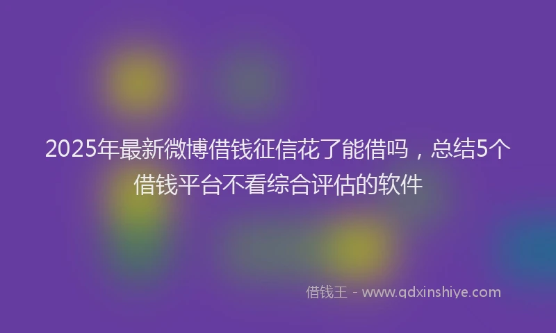 2025年最新微博借钱征信花了能借吗，总结5个借钱平台不看综合评估的软件