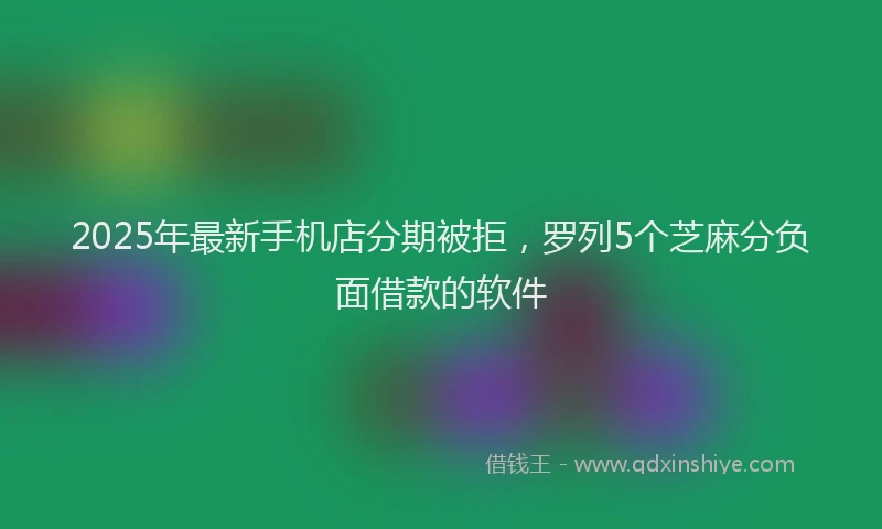 2025年最新手机店分期被拒，罗列5个芝麻分负面借款的软件