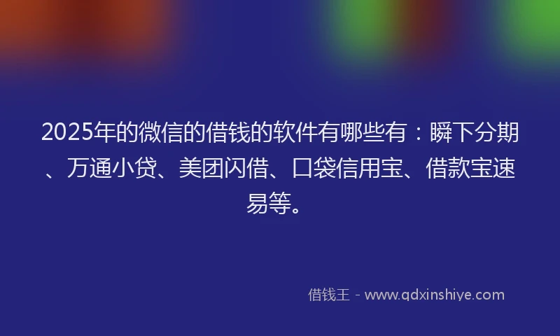 2025年的微信的借钱的软件有哪些有：瞬下分期、万通小贷、美团闪借、口袋信用宝、借款宝速易等。