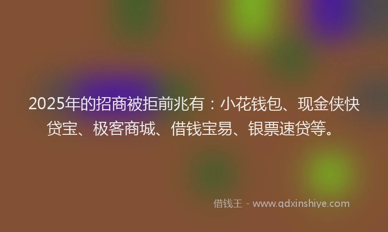 2025年的招商被拒前兆有：小花钱包、现金侠快贷宝、极客商城、借钱宝易、银票速贷等。