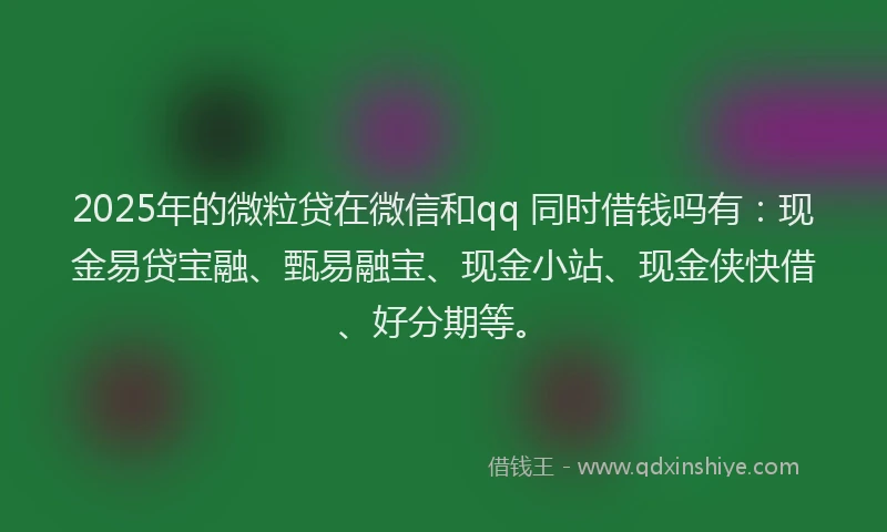2025年的微粒贷在微信和qq 同时借钱吗有：现金易贷宝融、甄易融宝、现金小站、现金侠快借、好分期等。