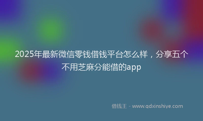 2025年最新微信零钱借钱平台怎么样，分享五个不用芝麻分能借的app