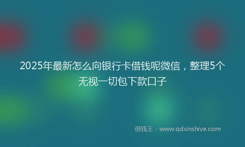 2025年最新怎么向银行卡借钱呢微信，整理5个无视一切包下款口子