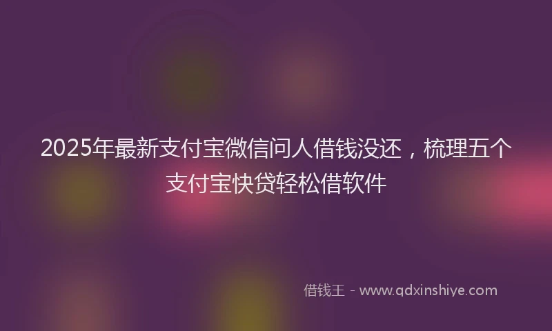 2025年最新支付宝微信问人借钱没还，梳理五个支付宝快贷轻松借软件