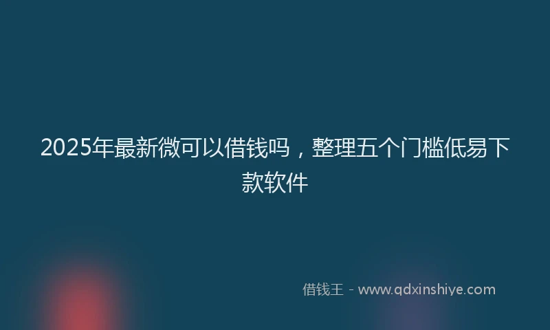 2025年最新微可以借钱吗，整理五个门槛低易下款软件