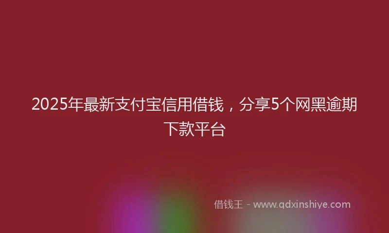 2025年最新支付宝信用借钱，分享5个网黑逾期下款平台