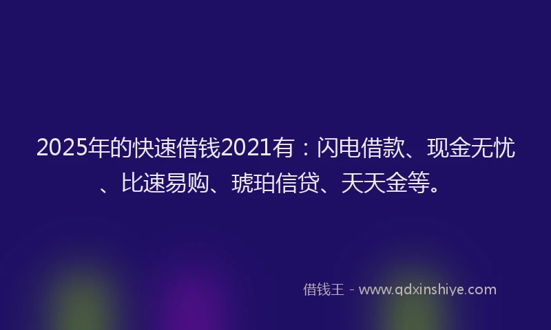 2025年的快速借钱2021有：闪电借款、现金无忧、比速易购、琥珀信贷、天天金等。