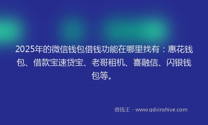 2025年的微信钱包借钱功能在哪里找有：惠花钱包、借款宝速贷宝、老哥租机、喜融信、闪银钱包等。