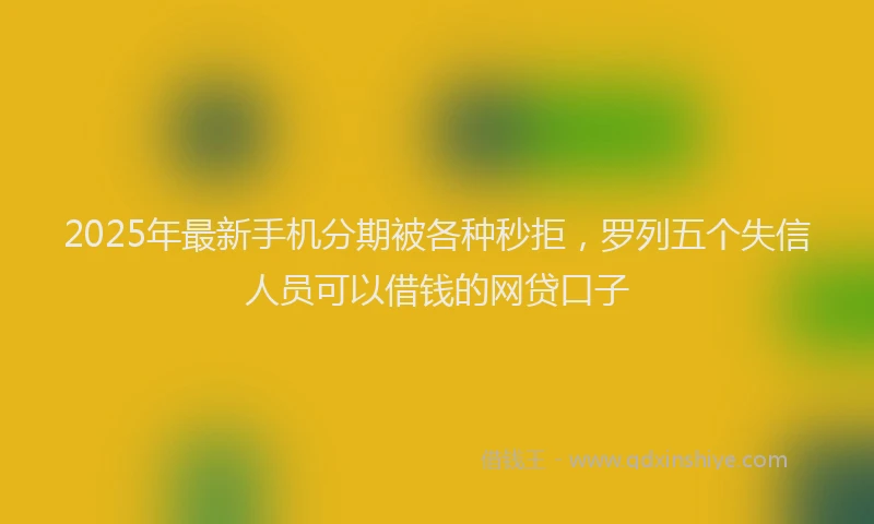 2025年最新手机分期被各种秒拒，罗列五个失信人员可以借钱的网贷口子