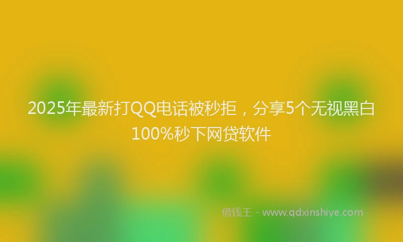 2025年最新打QQ电话被秒拒，分享5个无视黑白100%秒下网贷软件